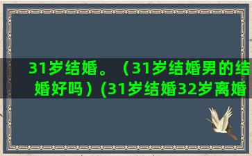 31岁结婚。（31岁结婚男的结婚好吗）(31岁结婚32岁离婚的男人)