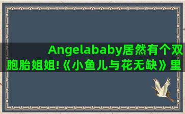 Angelababy居然有个双胞胎姐姐!《小鱼儿与花无缺》里的江玉燕。（小鱼儿与花无缺是双胞胎为什么长的不像）