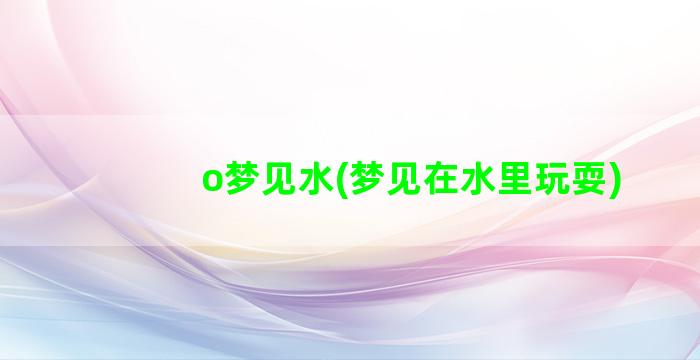 o梦见水(梦见在水里玩耍)