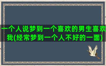 一个人说梦到一个喜欢的男生喜欢我(经常梦到一个人不好的一面)