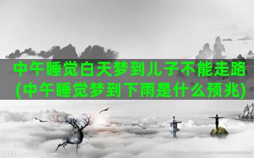 中午睡觉白天梦到儿子不能走路(中午睡觉梦到下雨是什么预兆)