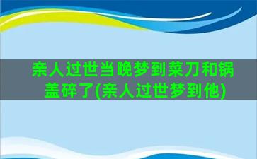 亲人过世当晚梦到菜刀和锅盖碎了(亲人过世梦到他)