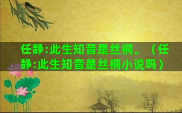 任静:此生知音是丝桐。（任静:此生知音是丝桐小说吗）