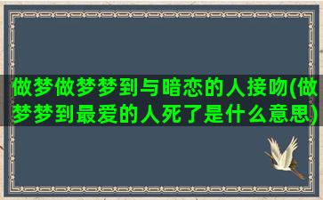 做梦做梦梦到与暗恋的人接吻(做梦梦到最爱的人死了是什么意思)