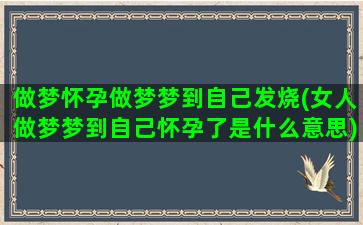 做梦怀孕做梦梦到自己发烧(女人做梦梦到自己怀孕了是什么意思)