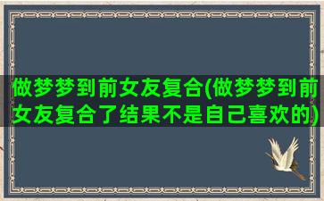 做梦梦到前女友复合(做梦梦到前女友复合了结果不是自己喜欢的)