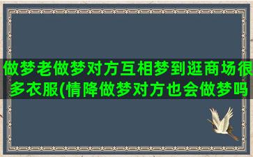 做梦老做梦对方互相梦到逛商场很多衣服(情降做梦对方也会做梦吗)