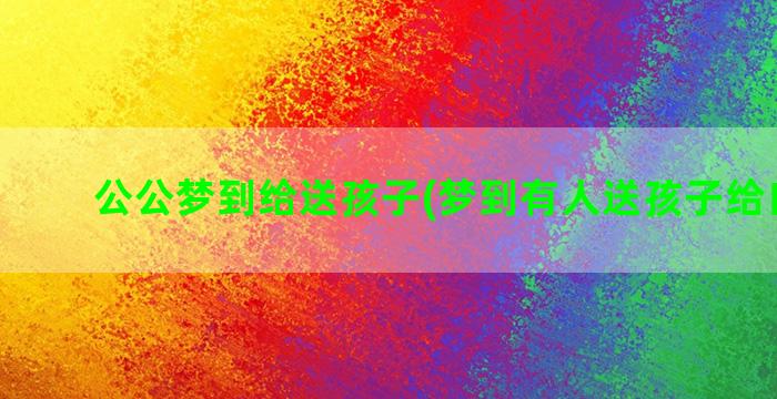 公公梦到给送孩子(梦到有人送孩子给自己养)