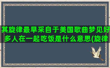 其旋律最早采自于美国歌曲梦见好多人在一起吃饭是什么意思(旋律首先要具有)