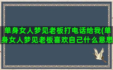 单身女人梦见老板打电话给我(单身女人梦见老板喜欢自己什么意思)