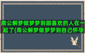 周公解梦做梦梦到跟喜欢的人在一起了(周公解梦做梦梦到自己怀孕了是什么意思)