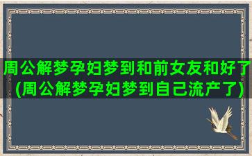 周公解梦孕妇梦到和前女友和好了(周公解梦孕妇梦到自己流产了)