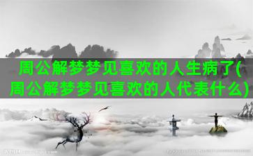 周公解梦梦见喜欢的人生病了(周公解梦梦见喜欢的人代表什么)