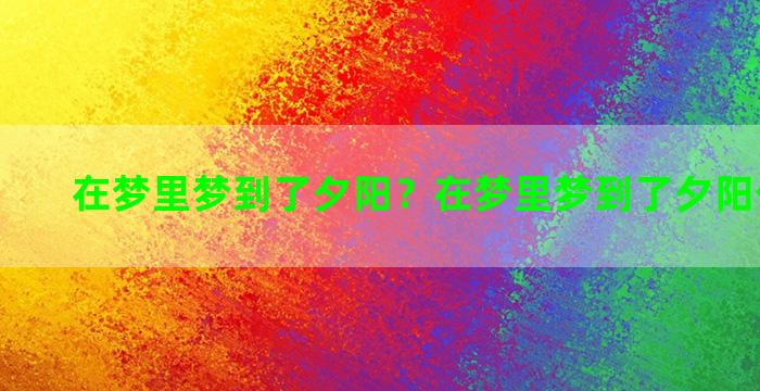 在梦里梦到了夕阳？在梦里梦到了夕阳什么意思