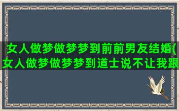 女人做梦做梦梦到前前男友结婚(女人做梦做梦梦到道士说不让我跟男朋友在一起)