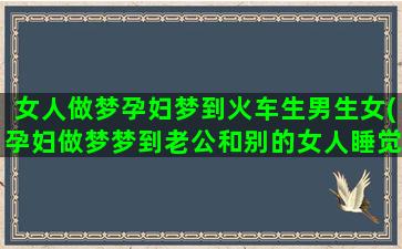 女人做梦孕妇梦到火车生男生女(孕妇做梦梦到老公和别的女人睡觉)