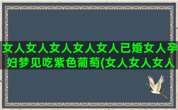 女人女人女人女人女人已婚女人孕妇梦见吃紫色葡萄(女人女人女人女人什么日子死好)