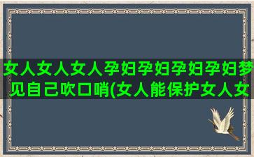 女人女人女人孕妇孕妇孕妇孕妇梦见自己吹口哨(女人能保护女人女人能理解女人)