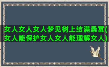 女人女人女人梦见树上结满桑葚(女人能保护女人女人能理解女人)