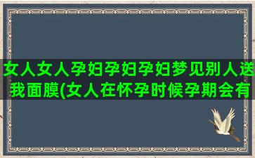 女人女人孕妇孕妇孕妇梦见别人送我面膜(女人在怀孕时候孕期会有什么样的表现)