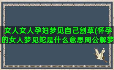 女人女人孕妇梦见自己割草(怀孕的女人梦见蛇是什么意思周公解梦)