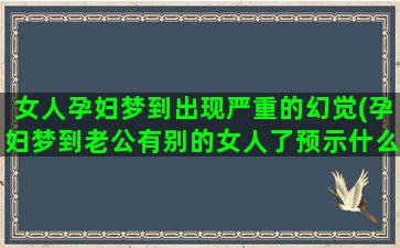 女人孕妇梦到出现严重的幻觉(孕妇梦到老公有别的女人了预示什么)