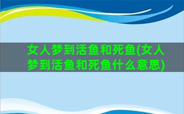 女人梦到活鱼和死鱼(女人梦到活鱼和死鱼什么意思)