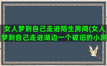 女人梦到自己走进陌生房间(女人梦到自己走进湖边一个破旧的小房间)