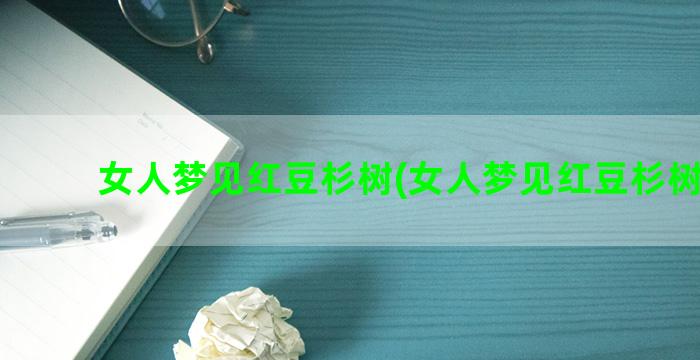 女人梦见红豆杉树(女人梦见红豆杉树开花)