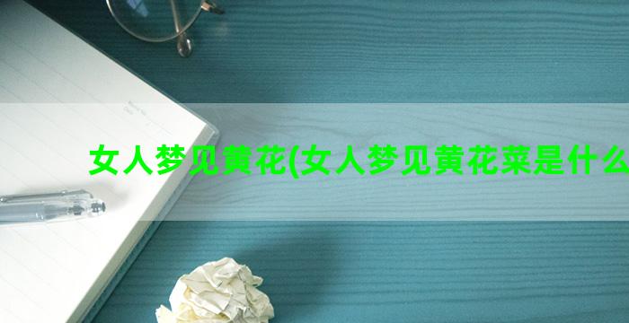 女人梦见黄花(女人梦见黄花菜是什么意思)