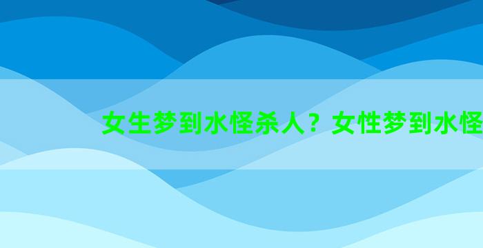 女生梦到水怪杀人？女性梦到水怪