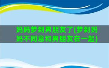 妈妈梦到男朋友了(梦到妈妈不同意和男朋友在一起)