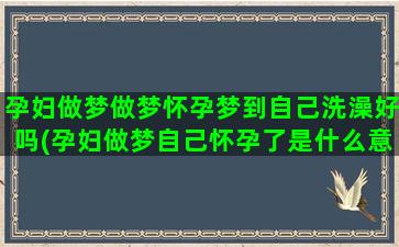 孕妇做梦做梦怀孕梦到自己洗澡好吗(孕妇做梦自己怀孕了是什么意思)