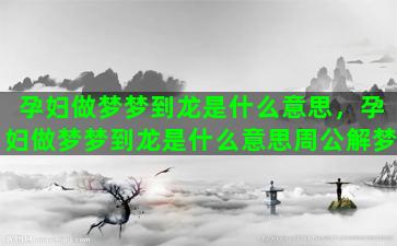 孕妇做梦梦到龙是什么意思，孕妇做梦梦到龙是什么意思周公解梦