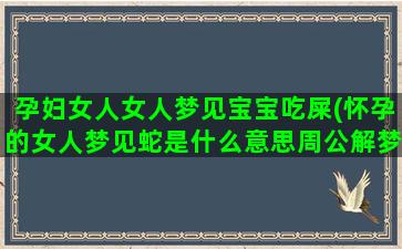 孕妇女人女人梦见宝宝吃屎(怀孕的女人梦见蛇是什么意思周公解梦)