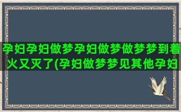 孕妇孕妇做梦孕妇做梦做梦梦到着火又灭了(孕妇做梦梦见其他孕妇)