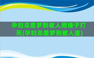 孕妇总是梦到被人用锤子打死(孕妇总是梦到被人追)