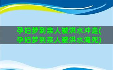 孕妇梦到亲人被洪水冲走(孕妇梦到亲人被洪水淹死)