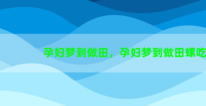 孕妇梦到做田，孕妇梦到做田螺吃