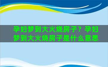 孕妇梦到大火烧房子？孕妇梦到大火烧房子是什么意思