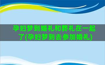 孕妇梦到婚礼和葬礼在一起了(孕妇梦到去参加婚礼)