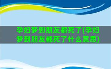 孕妇梦到朋友都死了(孕妇梦到朋友都死了什么意思)