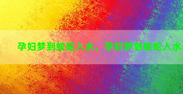 孕妇梦到蛟蛇入水，孕妇梦到蛟蛇入水什么意思