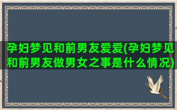 孕妇梦见和前男友爱爱(孕妇梦见和前男友做男女之事是什么情况)