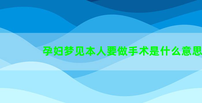 孕妇梦见本人要做手术是什么意思