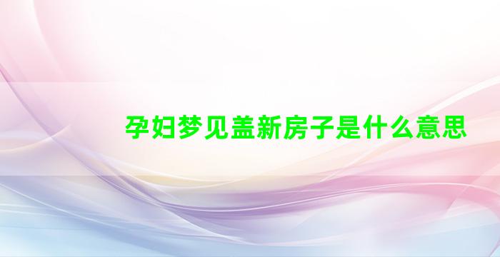 孕妇梦见盖新房子是什么意思