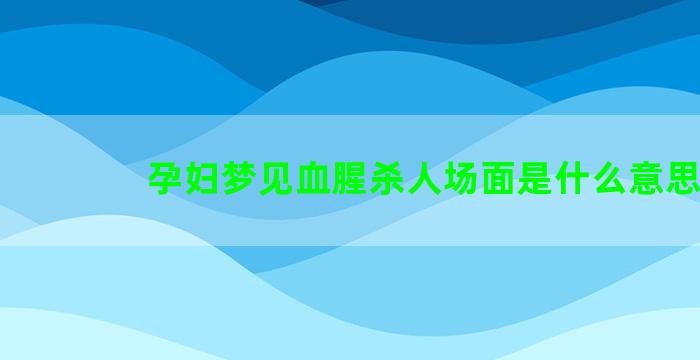 孕妇梦见血腥杀人场面是什么意思