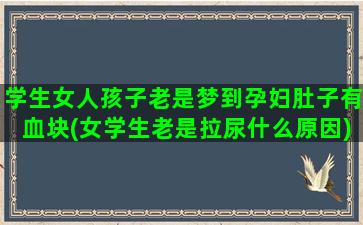 学生女人孩子老是梦到孕妇肚子有血块(女学生老是拉尿什么原因)