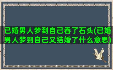 已婚男人梦到自己吞了石头(已婚男人梦到自己又结婚了什么意思)