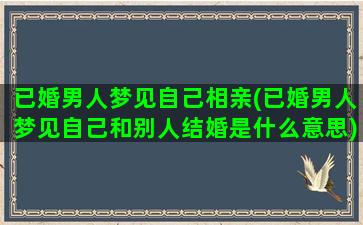 已婚男人梦见自己相亲(已婚男人梦见自己和别人结婚是什么意思)